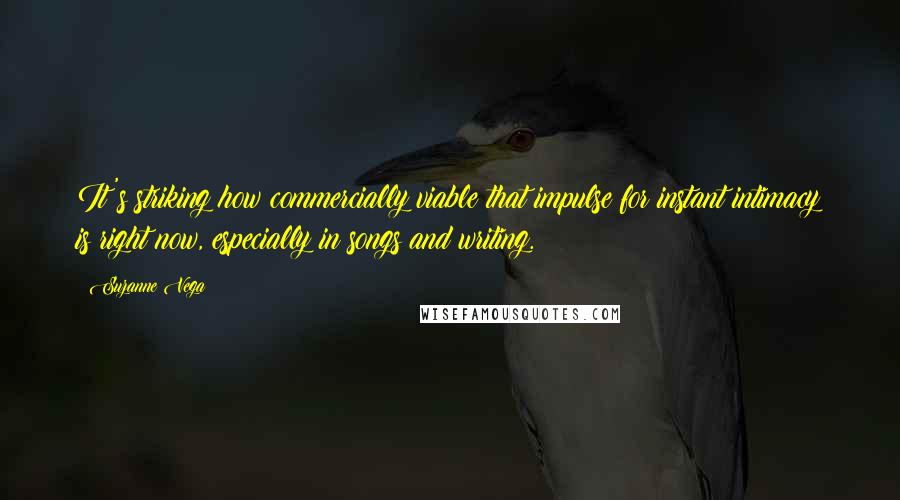 Suzanne Vega Quotes: It's striking how commercially viable that impulse for instant intimacy is right now, especially in songs and writing.