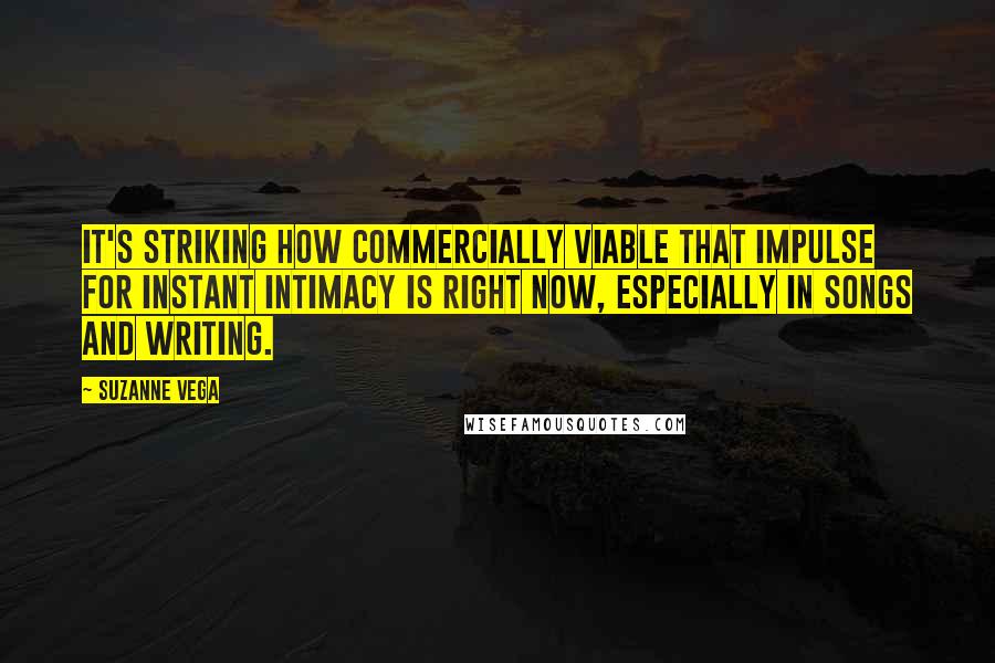 Suzanne Vega Quotes: It's striking how commercially viable that impulse for instant intimacy is right now, especially in songs and writing.