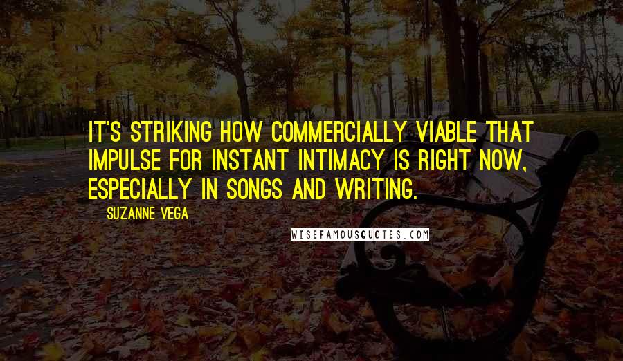 Suzanne Vega Quotes: It's striking how commercially viable that impulse for instant intimacy is right now, especially in songs and writing.