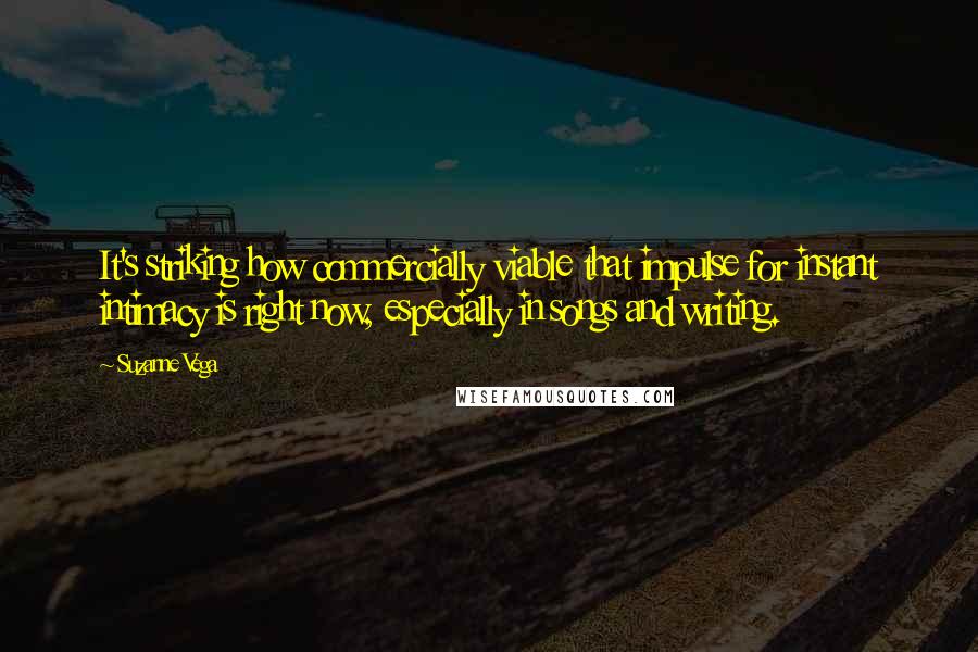 Suzanne Vega Quotes: It's striking how commercially viable that impulse for instant intimacy is right now, especially in songs and writing.