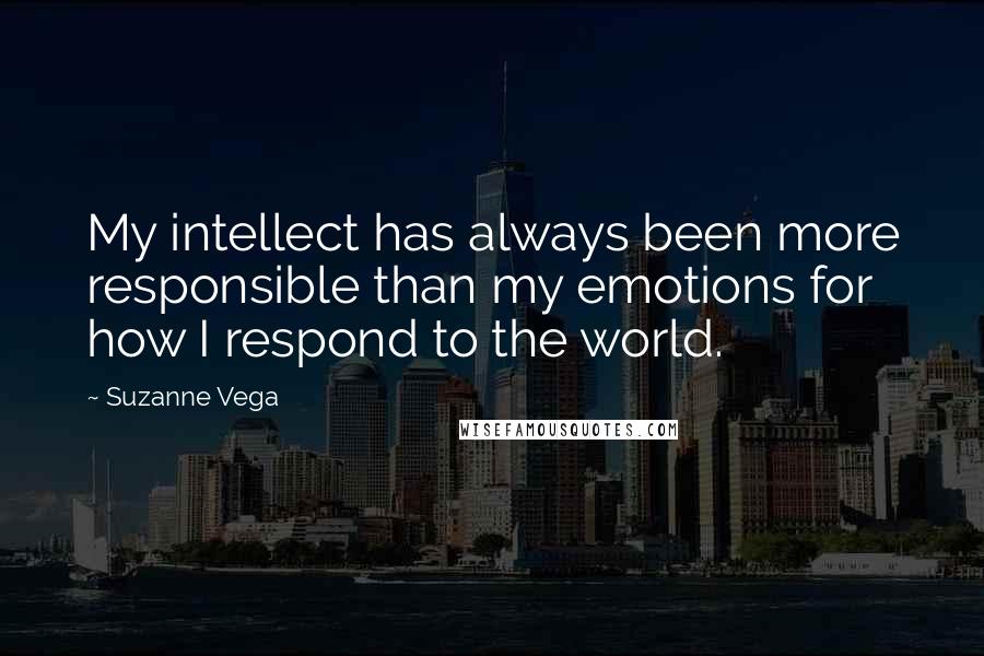 Suzanne Vega Quotes: My intellect has always been more responsible than my emotions for how I respond to the world.