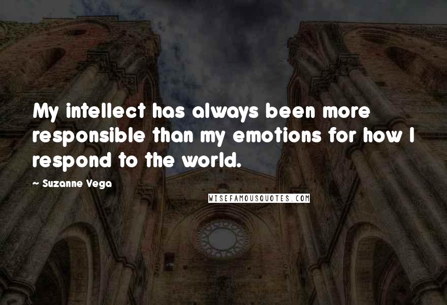Suzanne Vega Quotes: My intellect has always been more responsible than my emotions for how I respond to the world.