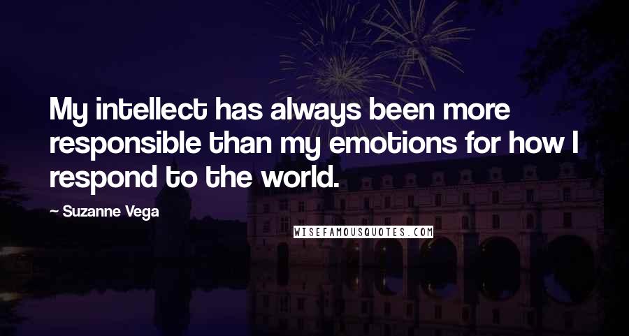 Suzanne Vega Quotes: My intellect has always been more responsible than my emotions for how I respond to the world.