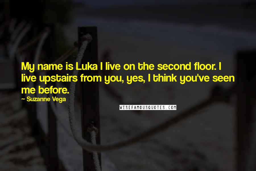 Suzanne Vega Quotes: My name is Luka I live on the second floor. I live upstairs from you, yes, I think you've seen me before.