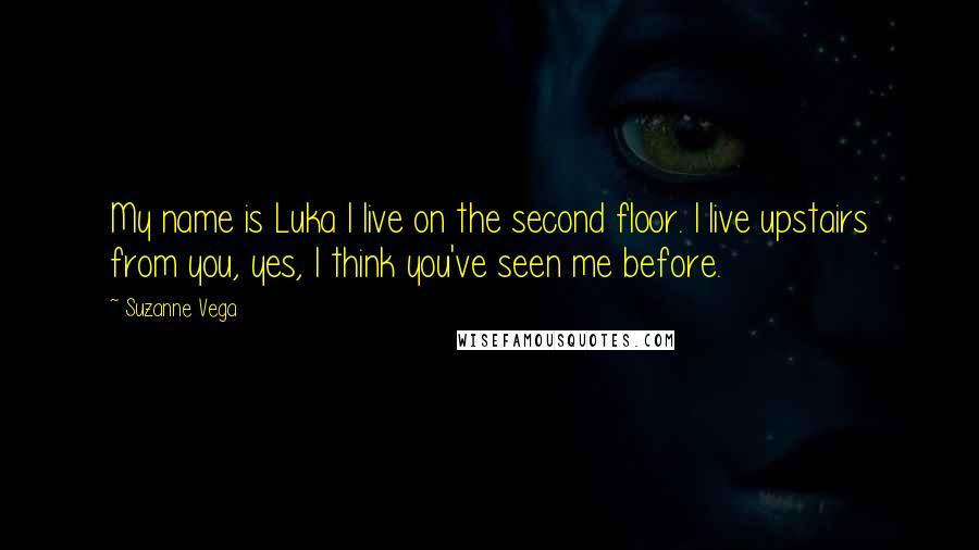 Suzanne Vega Quotes: My name is Luka I live on the second floor. I live upstairs from you, yes, I think you've seen me before.