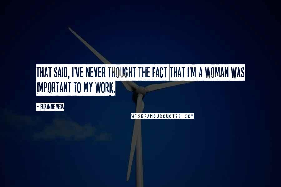 Suzanne Vega Quotes: That said, I've never thought the fact that I'm a woman was important to my work.