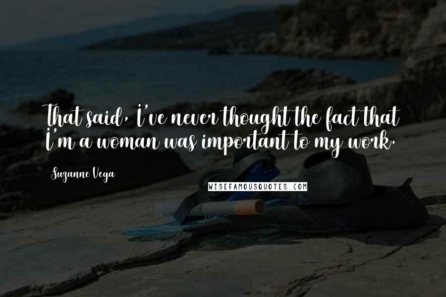 Suzanne Vega Quotes: That said, I've never thought the fact that I'm a woman was important to my work.