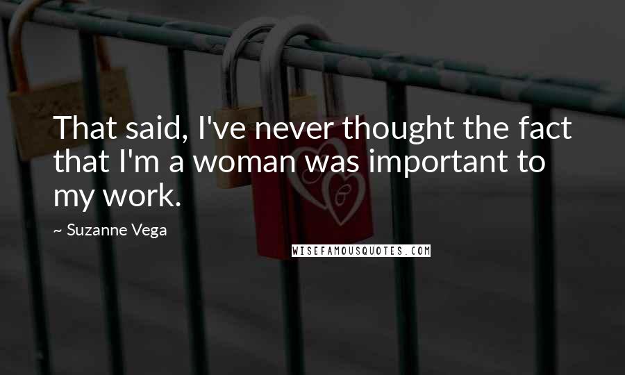 Suzanne Vega Quotes: That said, I've never thought the fact that I'm a woman was important to my work.