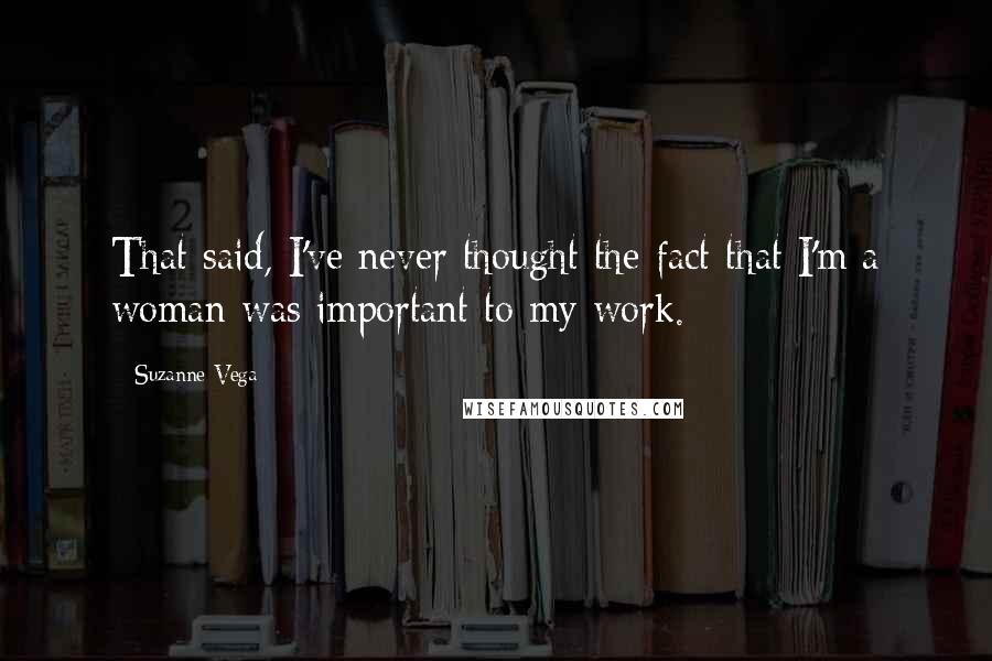 Suzanne Vega Quotes: That said, I've never thought the fact that I'm a woman was important to my work.