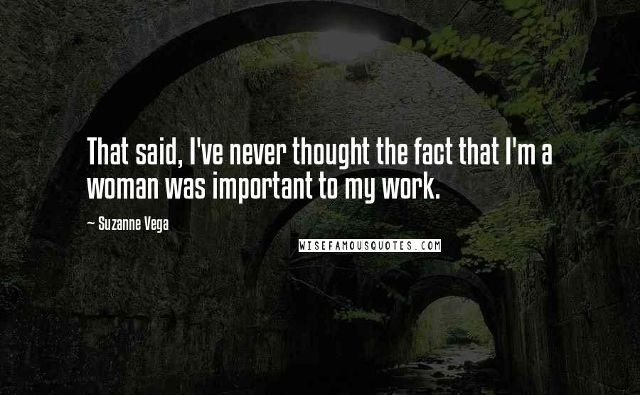 Suzanne Vega Quotes: That said, I've never thought the fact that I'm a woman was important to my work.