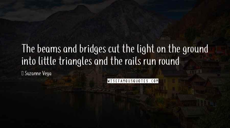 Suzanne Vega Quotes: The beams and bridges cut the light on the ground into little triangles and the rails run round