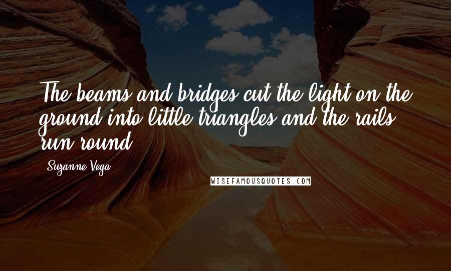 Suzanne Vega Quotes: The beams and bridges cut the light on the ground into little triangles and the rails run round