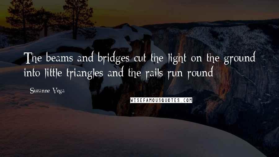 Suzanne Vega Quotes: The beams and bridges cut the light on the ground into little triangles and the rails run round