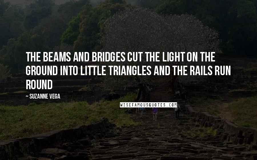 Suzanne Vega Quotes: The beams and bridges cut the light on the ground into little triangles and the rails run round