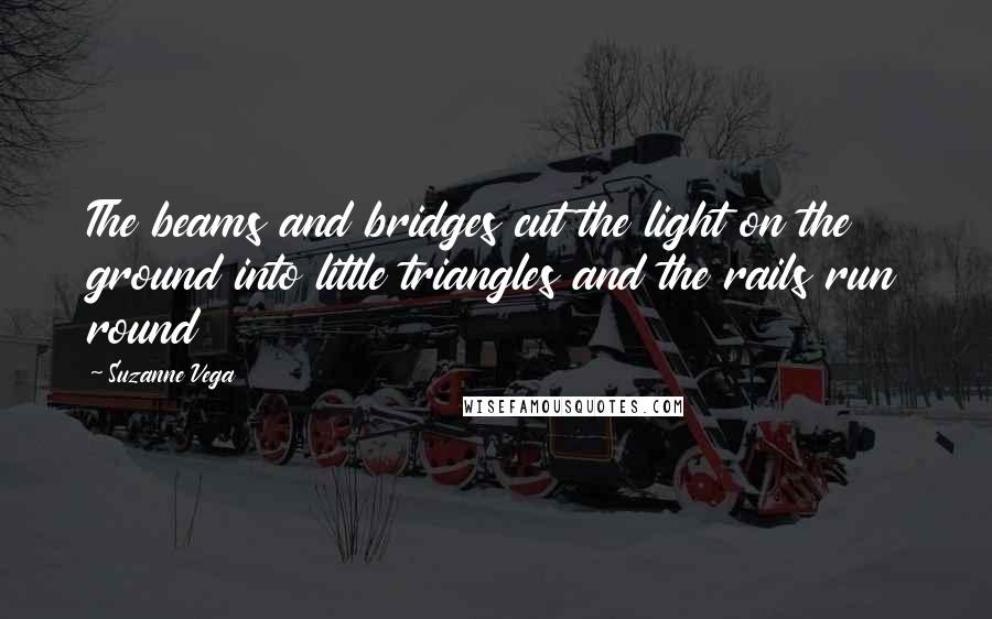 Suzanne Vega Quotes: The beams and bridges cut the light on the ground into little triangles and the rails run round