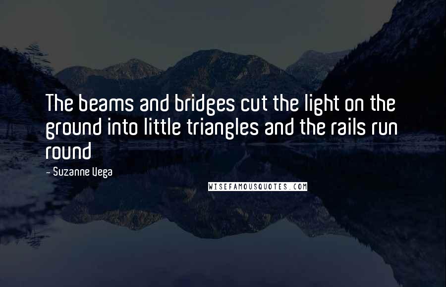 Suzanne Vega Quotes: The beams and bridges cut the light on the ground into little triangles and the rails run round