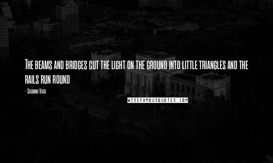 Suzanne Vega Quotes: The beams and bridges cut the light on the ground into little triangles and the rails run round