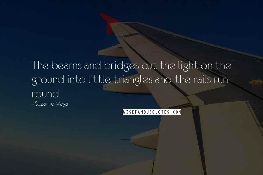 Suzanne Vega Quotes: The beams and bridges cut the light on the ground into little triangles and the rails run round