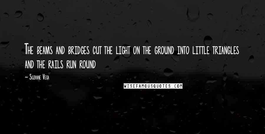 Suzanne Vega Quotes: The beams and bridges cut the light on the ground into little triangles and the rails run round