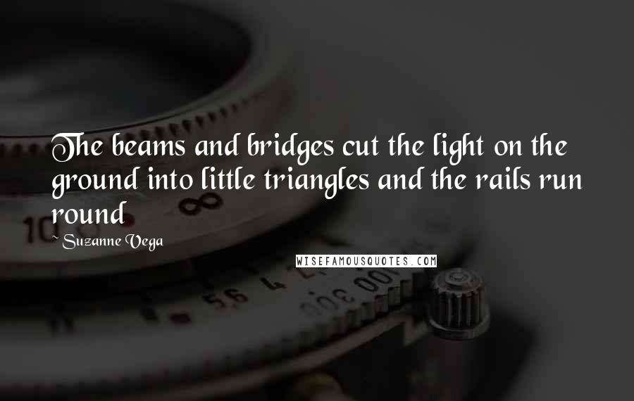 Suzanne Vega Quotes: The beams and bridges cut the light on the ground into little triangles and the rails run round