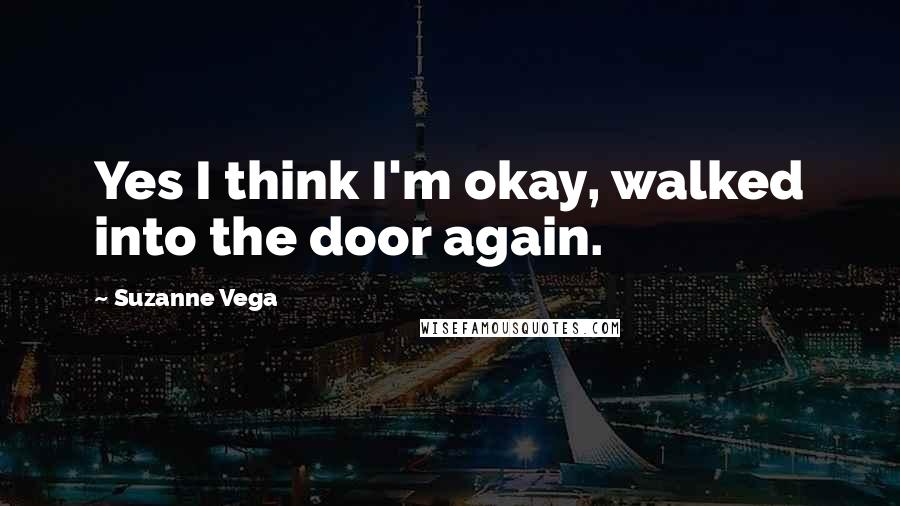 Suzanne Vega Quotes: Yes I think I'm okay, walked into the door again.