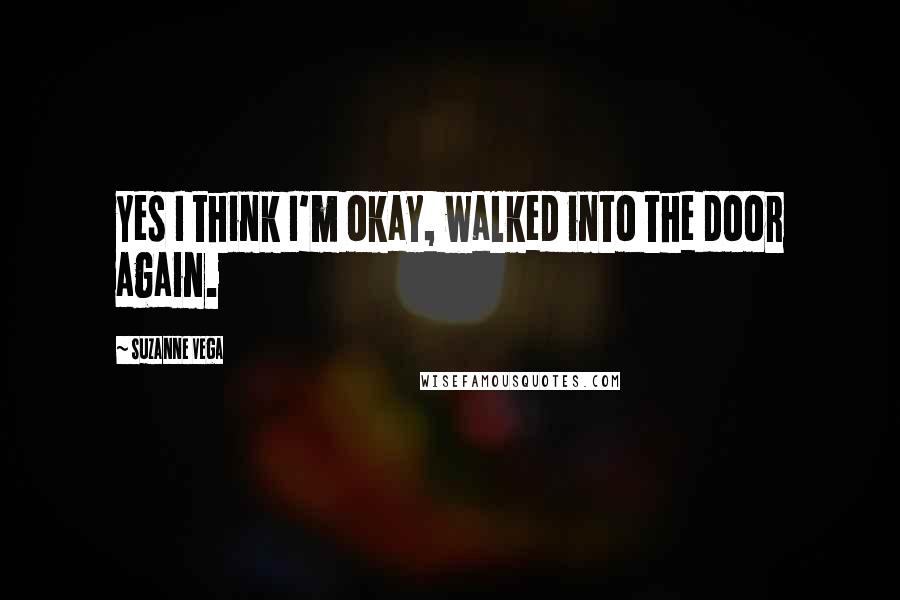 Suzanne Vega Quotes: Yes I think I'm okay, walked into the door again.