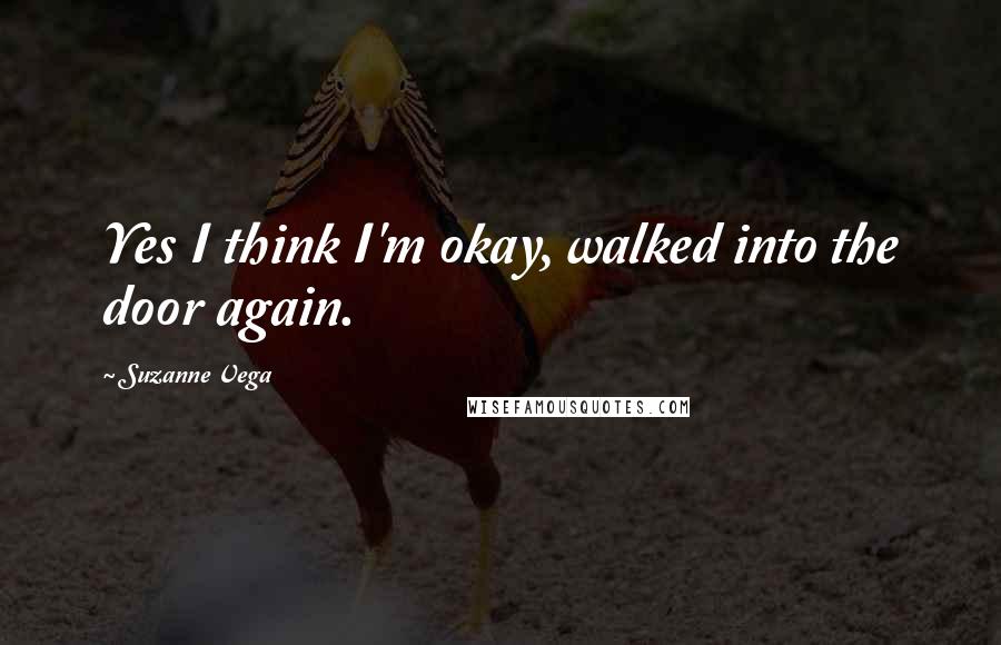 Suzanne Vega Quotes: Yes I think I'm okay, walked into the door again.