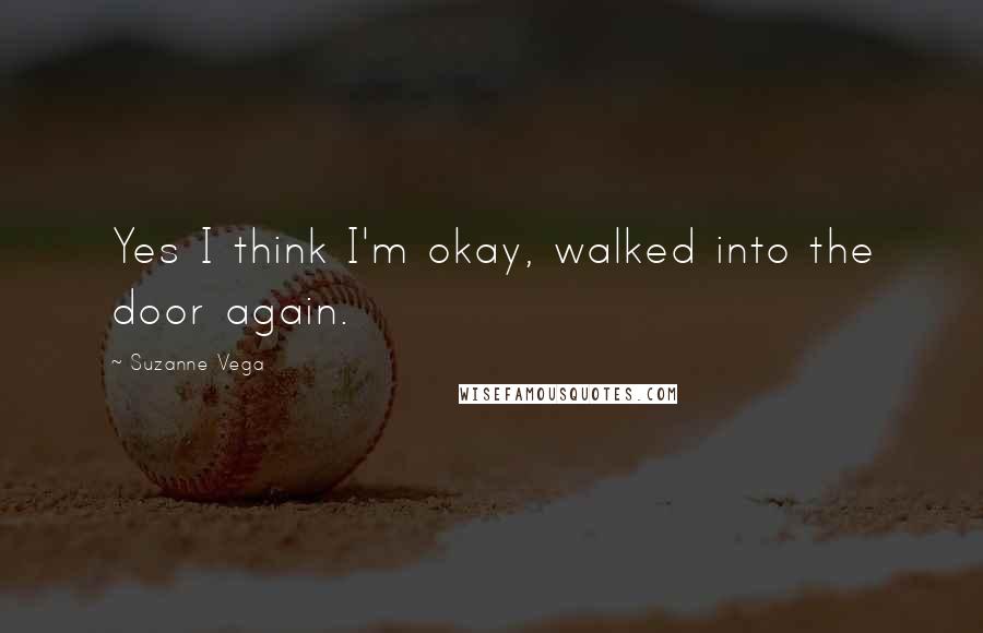 Suzanne Vega Quotes: Yes I think I'm okay, walked into the door again.