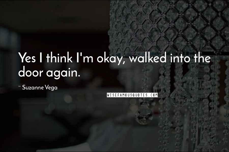 Suzanne Vega Quotes: Yes I think I'm okay, walked into the door again.