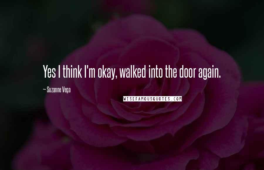 Suzanne Vega Quotes: Yes I think I'm okay, walked into the door again.