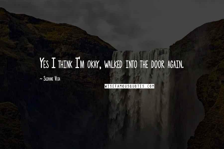 Suzanne Vega Quotes: Yes I think I'm okay, walked into the door again.