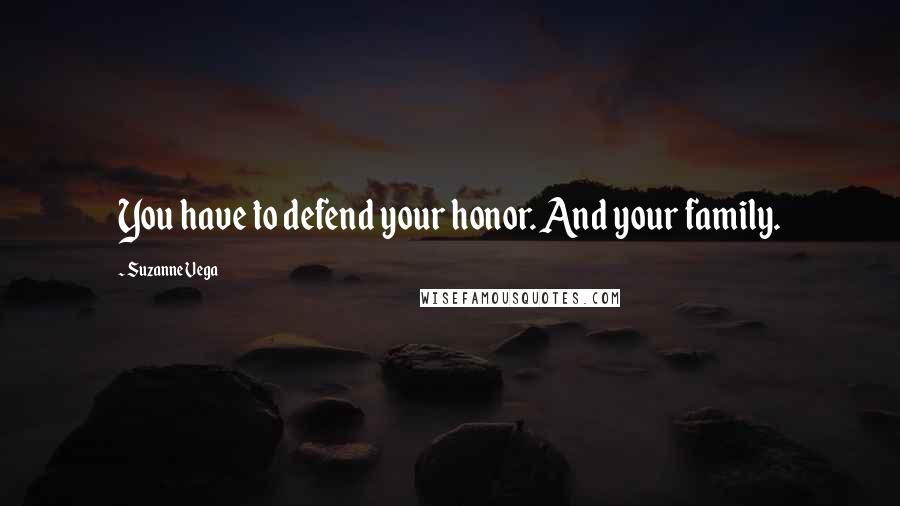 Suzanne Vega Quotes: You have to defend your honor. And your family.