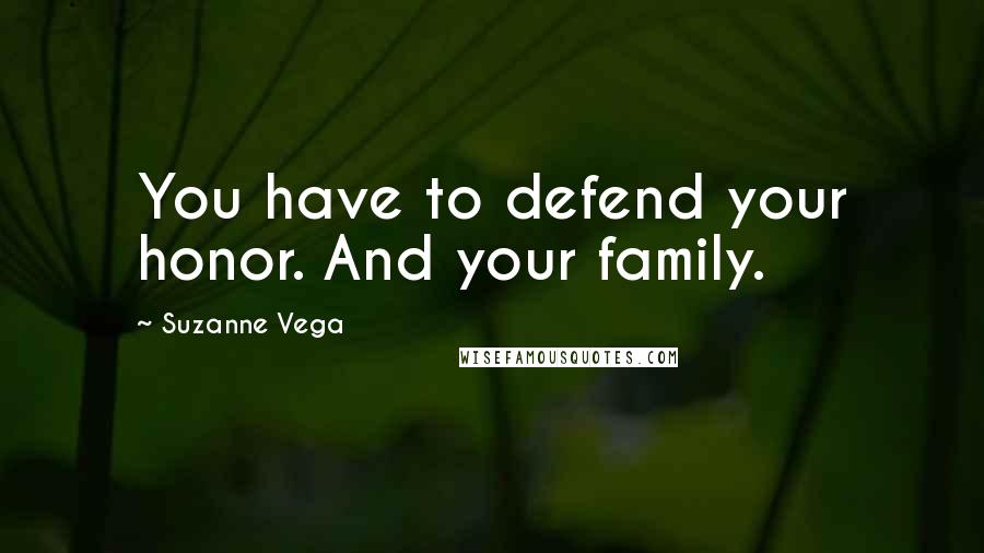 Suzanne Vega Quotes: You have to defend your honor. And your family.