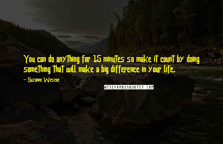 Suzanne Wescoe Quotes: You can do anything for 15 minutes so make it count by doing something that will make a big difference in your life.