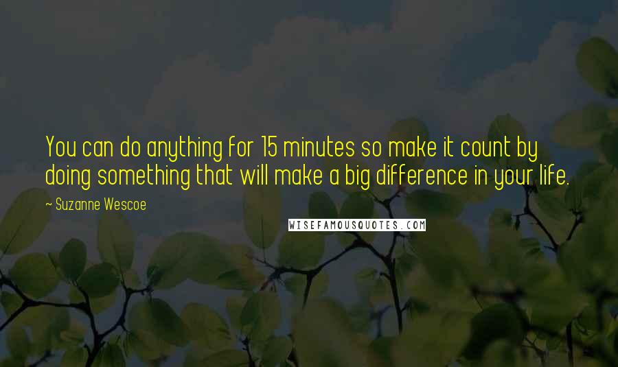 Suzanne Wescoe Quotes: You can do anything for 15 minutes so make it count by doing something that will make a big difference in your life.