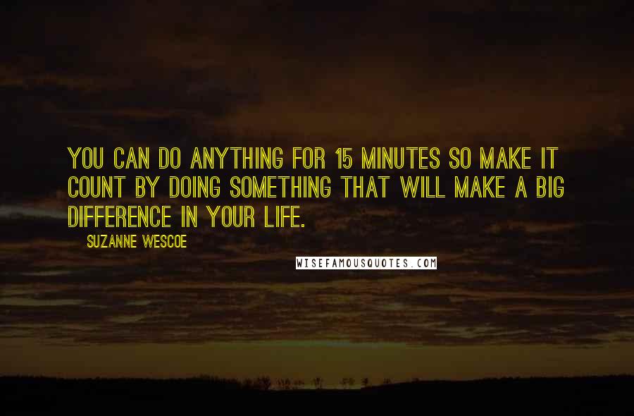 Suzanne Wescoe Quotes: You can do anything for 15 minutes so make it count by doing something that will make a big difference in your life.