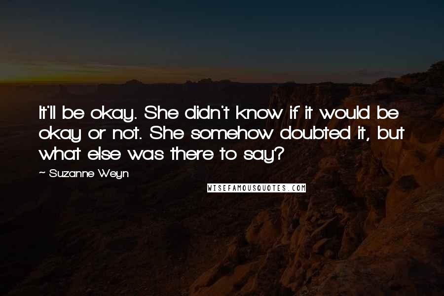 Suzanne Weyn Quotes: It'll be okay. She didn't know if it would be okay or not. She somehow doubted it, but what else was there to say?