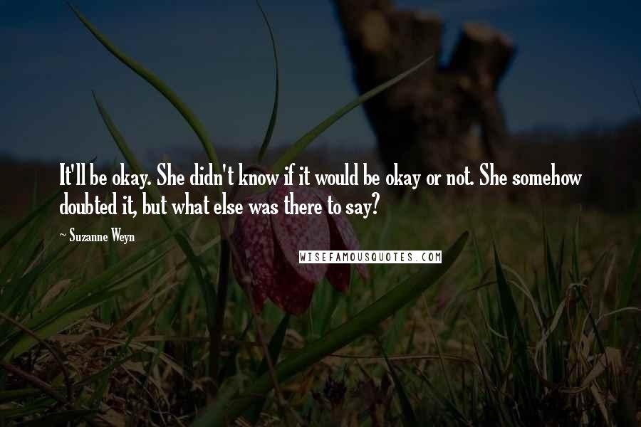 Suzanne Weyn Quotes: It'll be okay. She didn't know if it would be okay or not. She somehow doubted it, but what else was there to say?