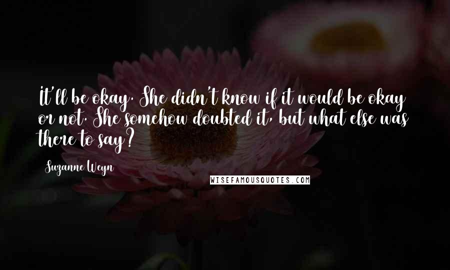 Suzanne Weyn Quotes: It'll be okay. She didn't know if it would be okay or not. She somehow doubted it, but what else was there to say?