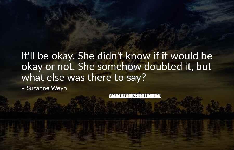 Suzanne Weyn Quotes: It'll be okay. She didn't know if it would be okay or not. She somehow doubted it, but what else was there to say?