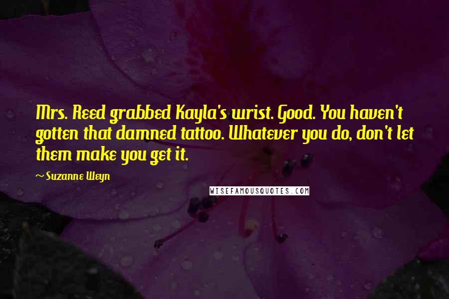 Suzanne Weyn Quotes: Mrs. Reed grabbed Kayla's wrist. Good. You haven't gotten that damned tattoo. Whatever you do, don't let them make you get it.