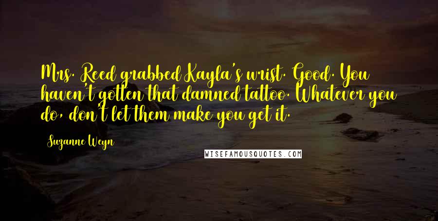 Suzanne Weyn Quotes: Mrs. Reed grabbed Kayla's wrist. Good. You haven't gotten that damned tattoo. Whatever you do, don't let them make you get it.