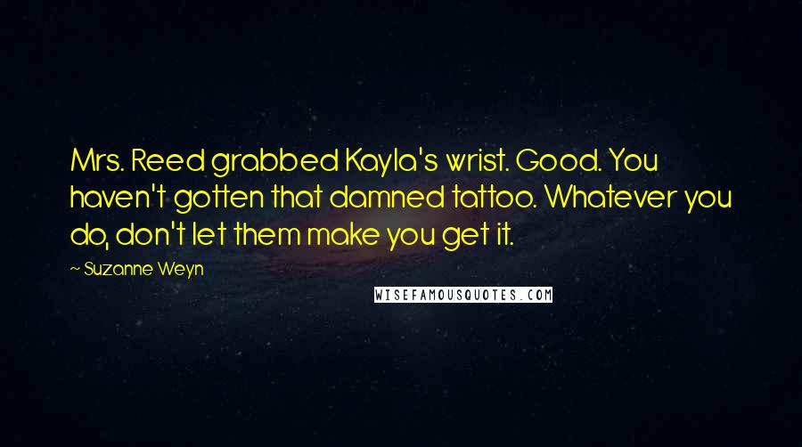 Suzanne Weyn Quotes: Mrs. Reed grabbed Kayla's wrist. Good. You haven't gotten that damned tattoo. Whatever you do, don't let them make you get it.