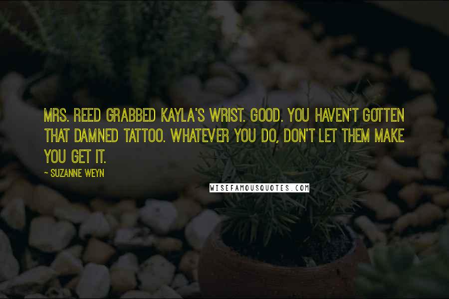 Suzanne Weyn Quotes: Mrs. Reed grabbed Kayla's wrist. Good. You haven't gotten that damned tattoo. Whatever you do, don't let them make you get it.