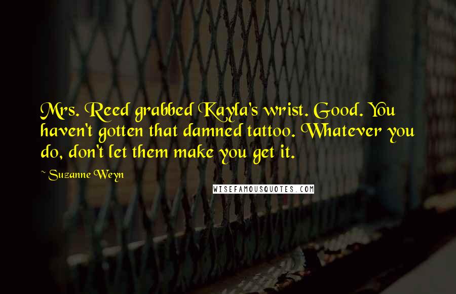 Suzanne Weyn Quotes: Mrs. Reed grabbed Kayla's wrist. Good. You haven't gotten that damned tattoo. Whatever you do, don't let them make you get it.