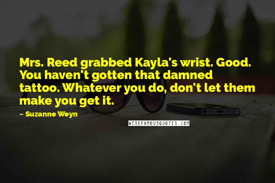 Suzanne Weyn Quotes: Mrs. Reed grabbed Kayla's wrist. Good. You haven't gotten that damned tattoo. Whatever you do, don't let them make you get it.
