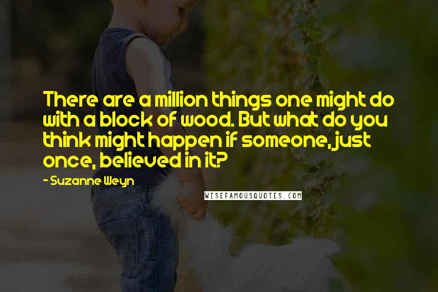 Suzanne Weyn Quotes: There are a million things one might do with a block of wood. But what do you think might happen if someone, just once, believed in it?