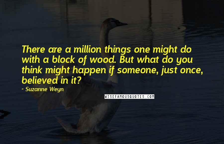 Suzanne Weyn Quotes: There are a million things one might do with a block of wood. But what do you think might happen if someone, just once, believed in it?