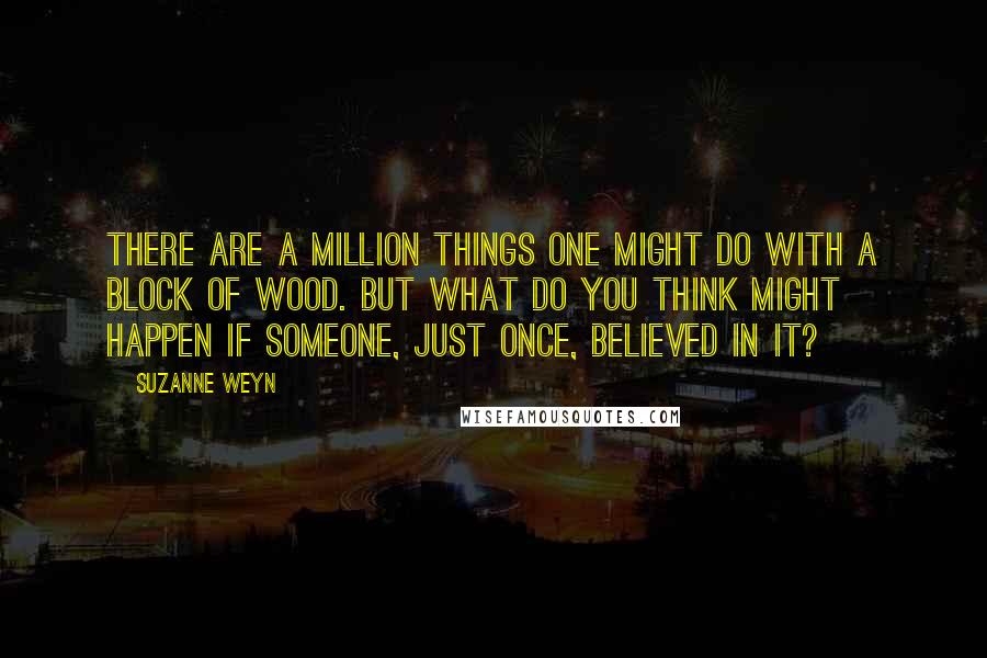 Suzanne Weyn Quotes: There are a million things one might do with a block of wood. But what do you think might happen if someone, just once, believed in it?