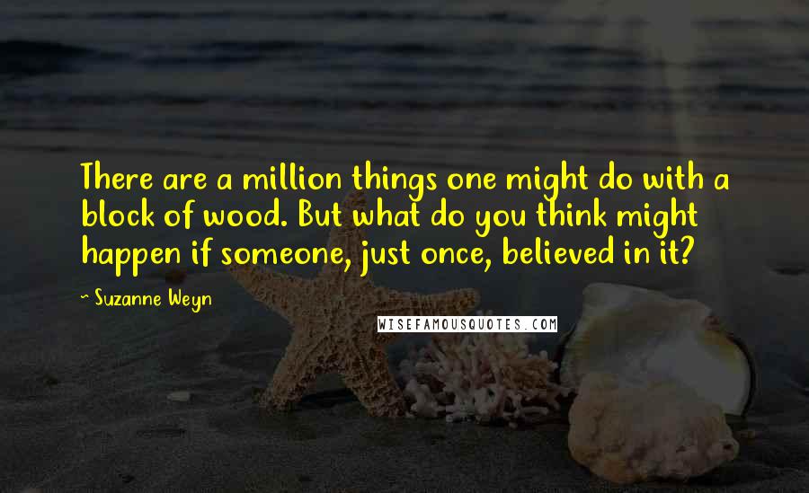 Suzanne Weyn Quotes: There are a million things one might do with a block of wood. But what do you think might happen if someone, just once, believed in it?